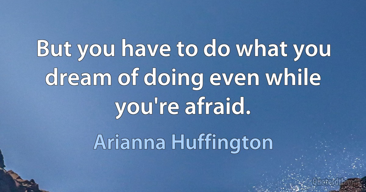 But you have to do what you dream of doing even while you're afraid. (Arianna Huffington)