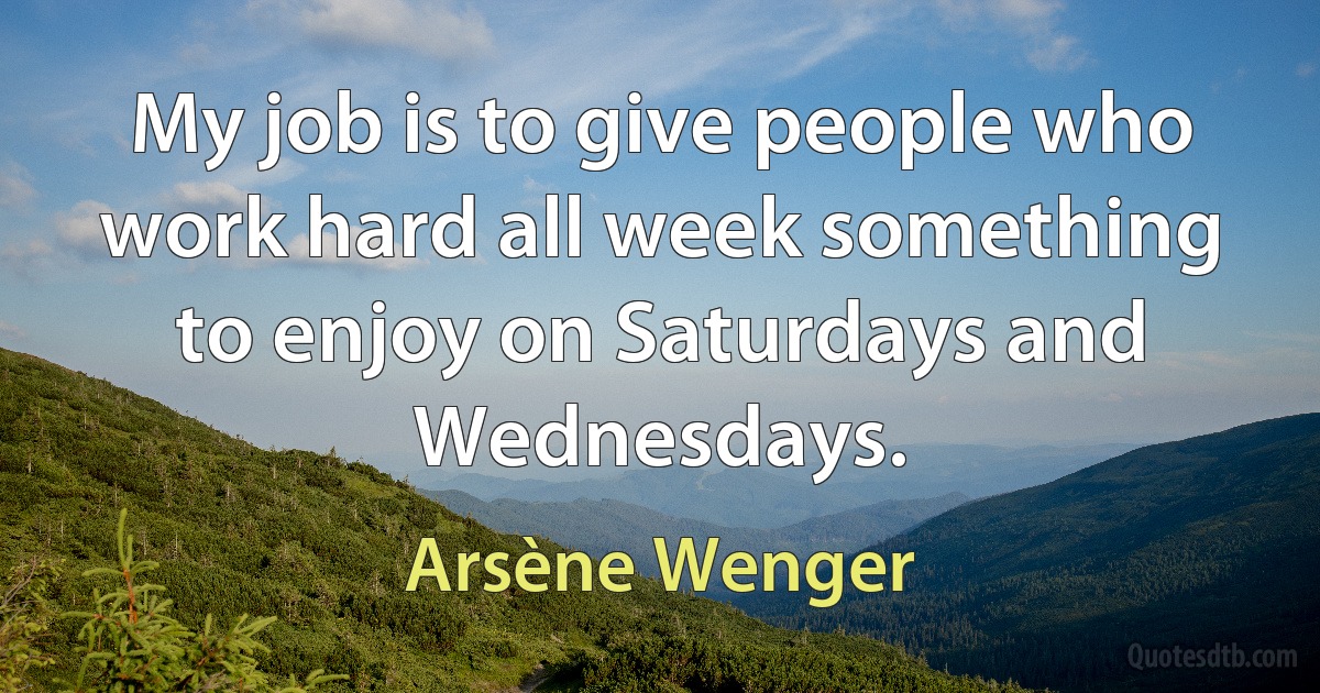 My job is to give people who work hard all week something to enjoy on Saturdays and Wednesdays. (Arsène Wenger)