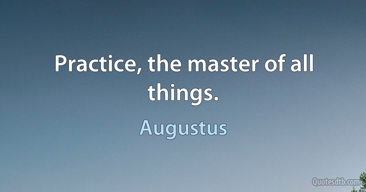 Practice, the master of all things. (Augustus)