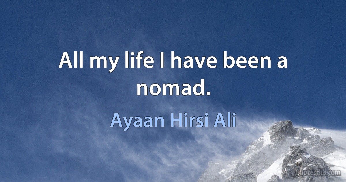 All my life I have been a nomad. (Ayaan Hirsi Ali)