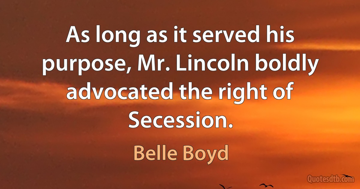 As long as it served his purpose, Mr. Lincoln boldly advocated the right of Secession. (Belle Boyd)