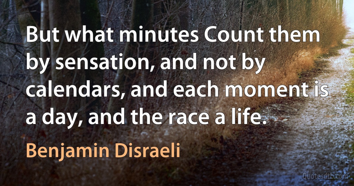 But what minutes Count them by sensation, and not by calendars, and each moment is a day, and the race a life. (Benjamin Disraeli)