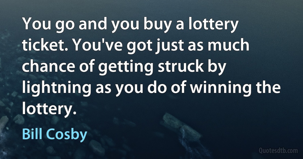 You go and you buy a lottery ticket. You've got just as much chance of getting struck by lightning as you do of winning the lottery. (Bill Cosby)