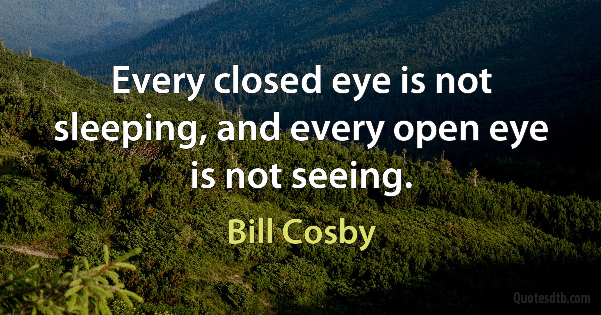 Every closed eye is not sleeping, and every open eye is not seeing. (Bill Cosby)