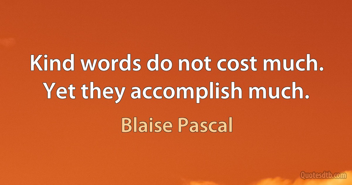 Kind words do not cost much. Yet they accomplish much. (Blaise Pascal)