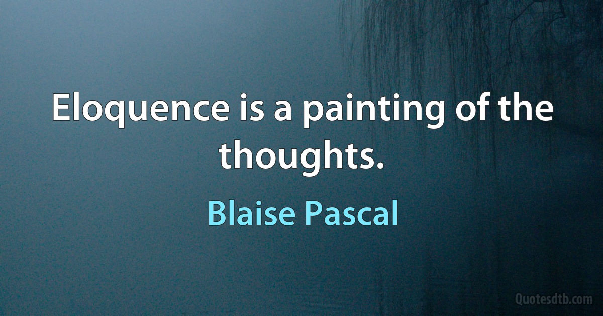 Eloquence is a painting of the thoughts. (Blaise Pascal)