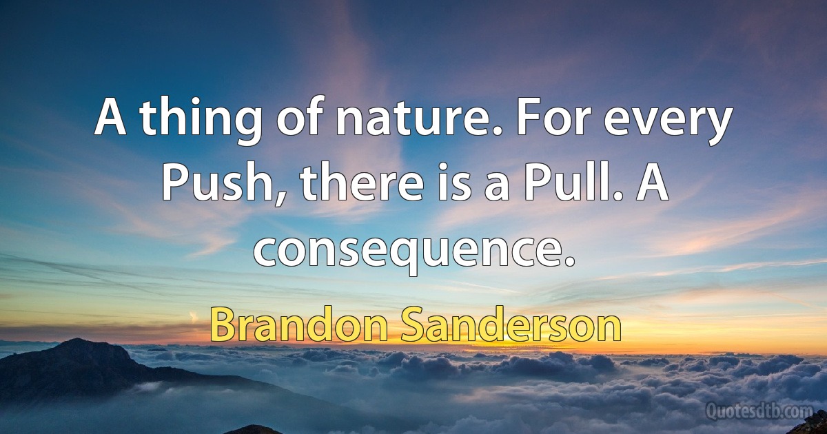 A thing of nature. For every Push, there is a Pull. A consequence. (Brandon Sanderson)