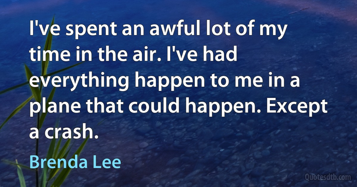 I've spent an awful lot of my time in the air. I've had everything happen to me in a plane that could happen. Except a crash. (Brenda Lee)