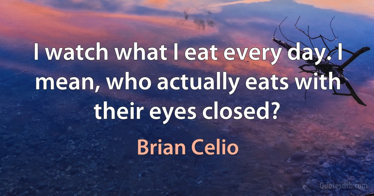 I watch what I eat every day. I mean, who actually eats with their eyes closed? (Brian Celio)