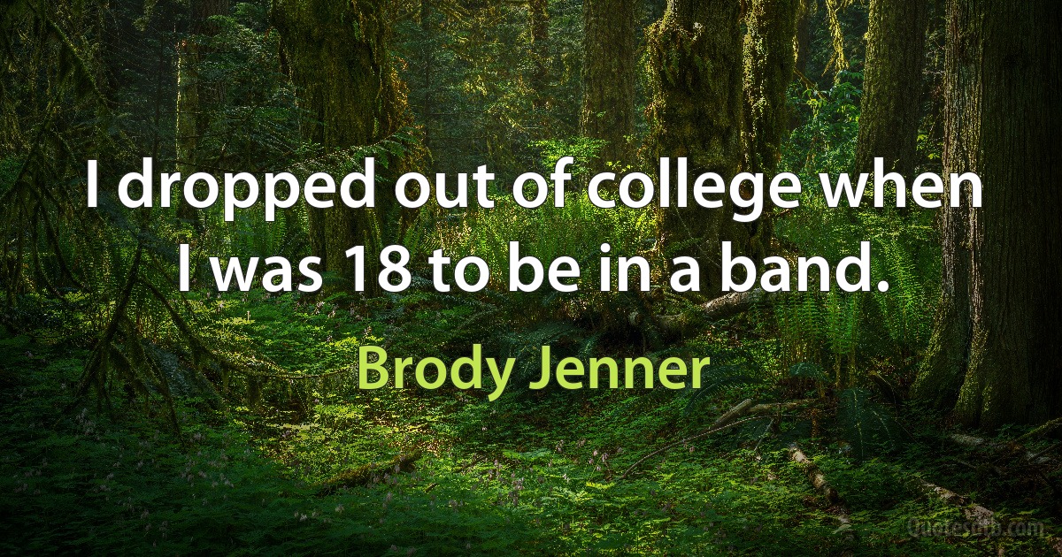 I dropped out of college when I was 18 to be in a band. (Brody Jenner)