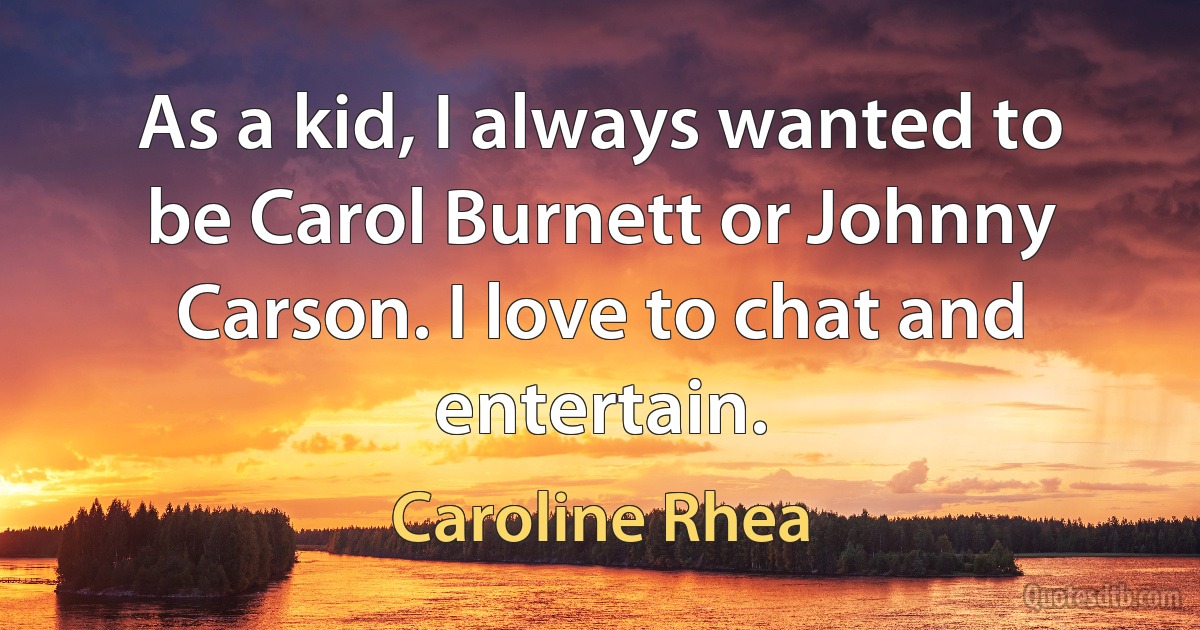 As a kid, I always wanted to be Carol Burnett or Johnny Carson. I love to chat and entertain. (Caroline Rhea)