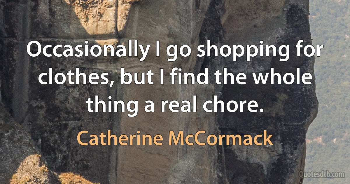 Occasionally I go shopping for clothes, but I find the whole thing a real chore. (Catherine McCormack)