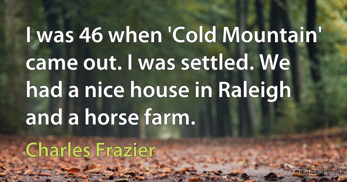 I was 46 when 'Cold Mountain' came out. I was settled. We had a nice house in Raleigh and a horse farm. (Charles Frazier)