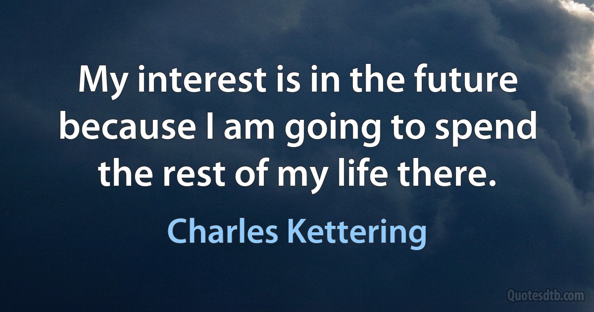 My interest is in the future because I am going to spend the rest of my life there. (Charles Kettering)