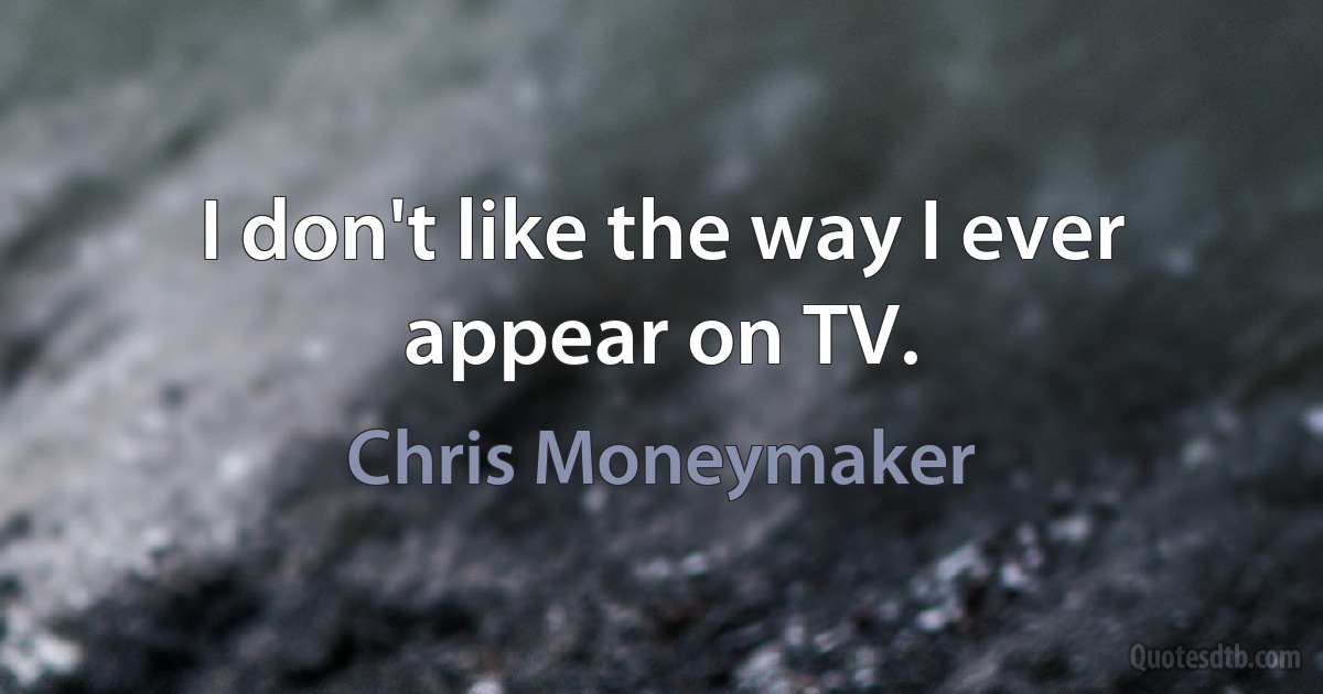 I don't like the way I ever appear on TV. (Chris Moneymaker)