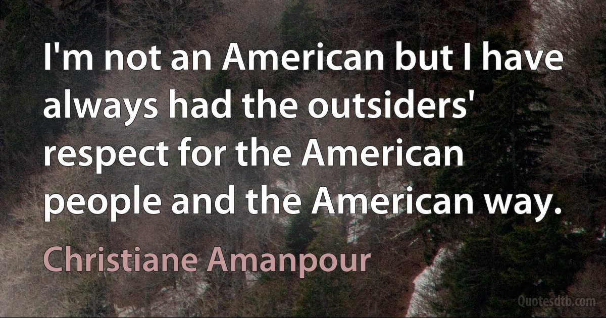 I'm not an American but I have always had the outsiders' respect for the American people and the American way. (Christiane Amanpour)