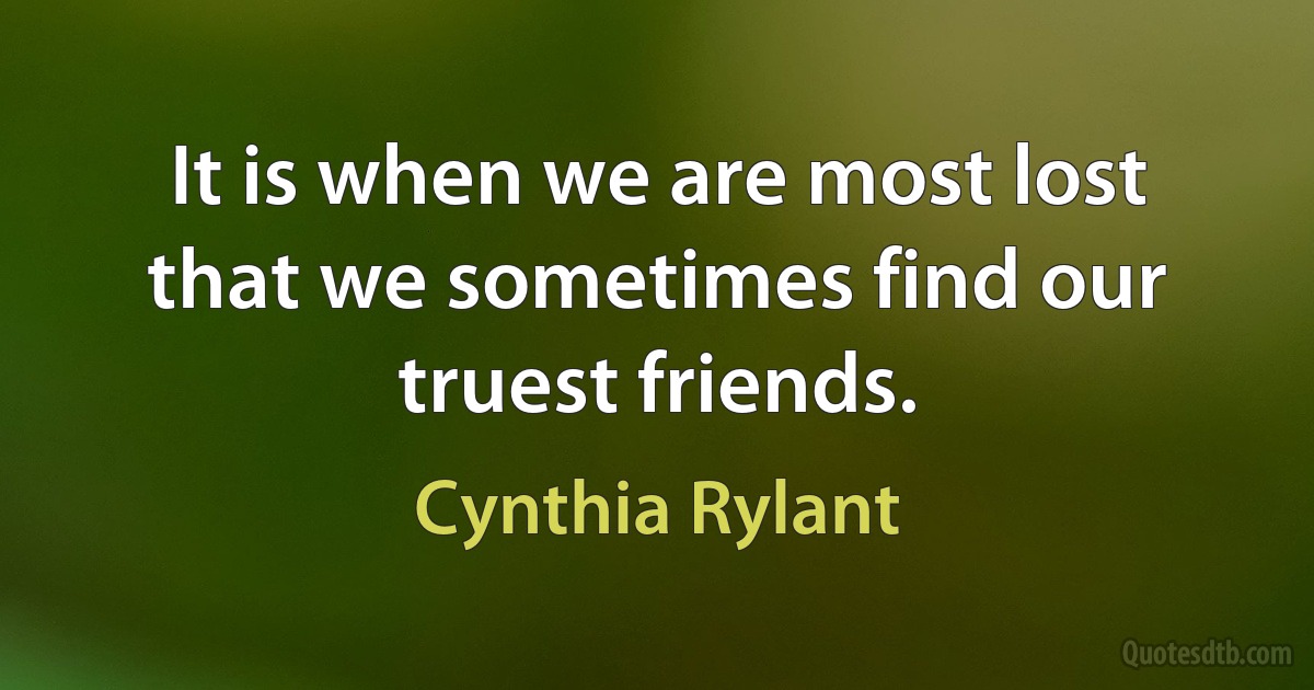 It is when we are most lost that we sometimes find our truest friends. (Cynthia Rylant)