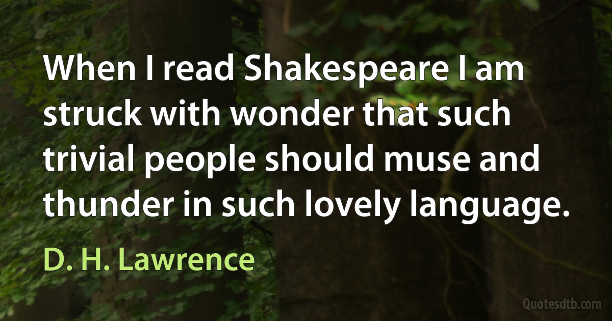 When I read Shakespeare I am struck with wonder that such trivial people should muse and thunder in such lovely language. (D. H. Lawrence)