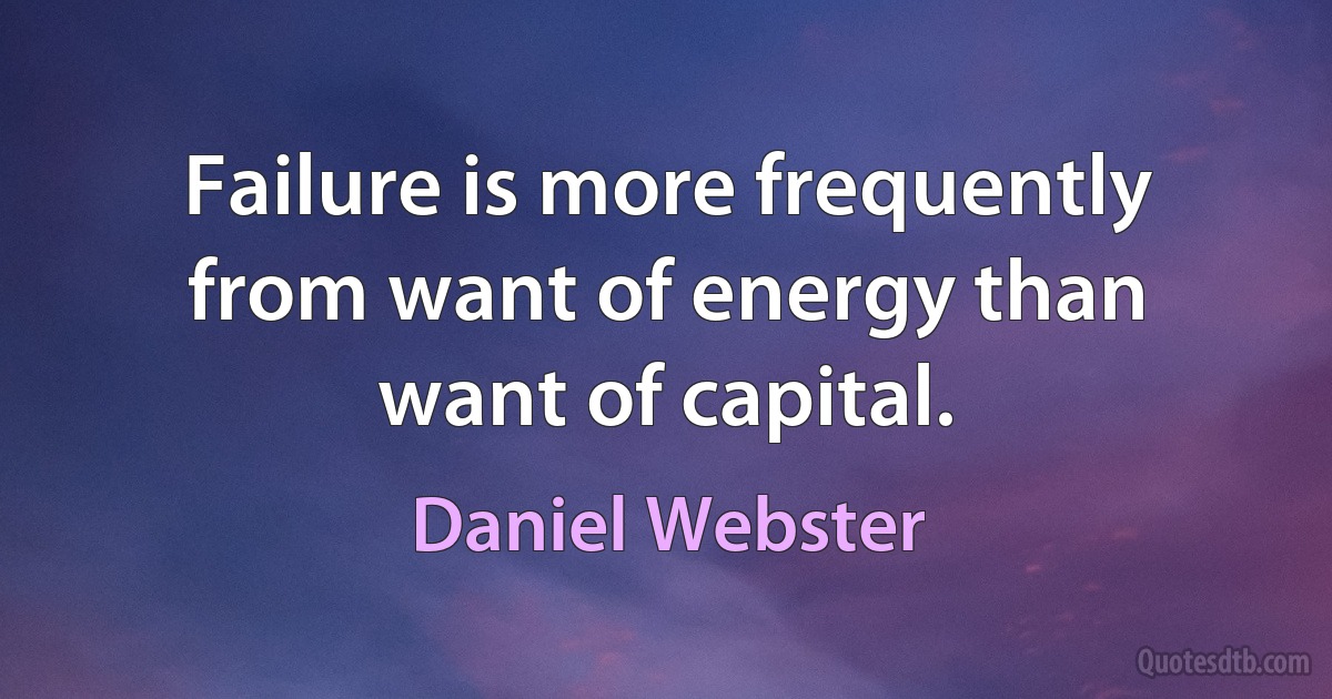 Failure is more frequently from want of energy than want of capital. (Daniel Webster)