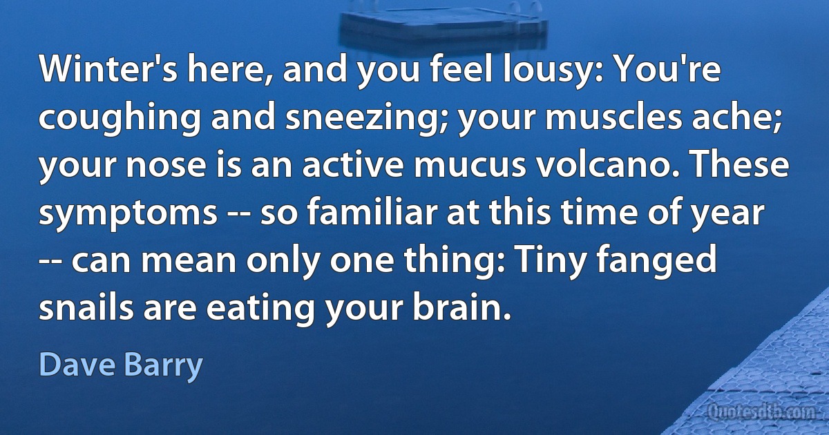 Winter's here, and you feel lousy: You're coughing and sneezing; your muscles ache; your nose is an active mucus volcano. These symptoms -- so familiar at this time of year -- can mean only one thing: Tiny fanged snails are eating your brain. (Dave Barry)