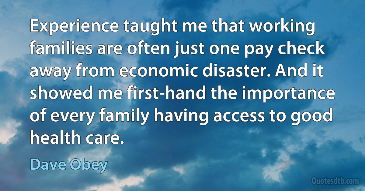 Experience taught me that working families are often just one pay check away from economic disaster. And it showed me first-hand the importance of every family having access to good health care. (Dave Obey)