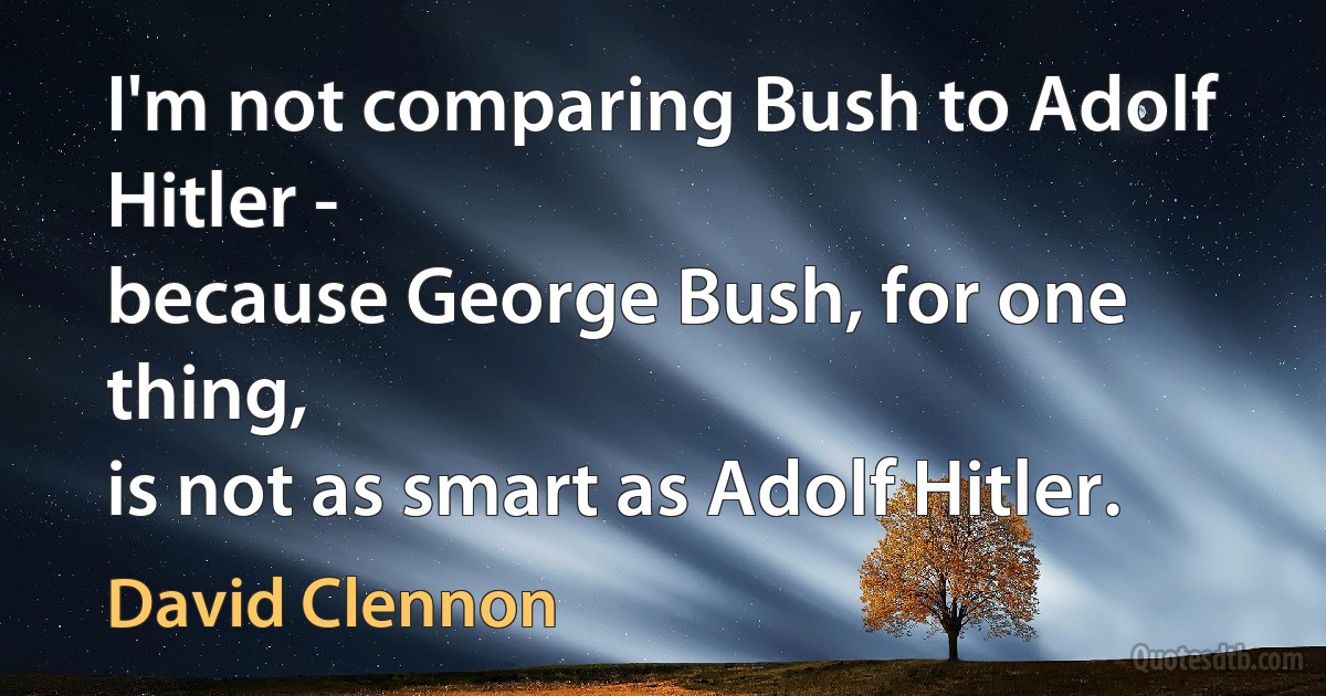 I'm not comparing Bush to Adolf Hitler -
because George Bush, for one thing,
is not as smart as Adolf Hitler. (David Clennon)