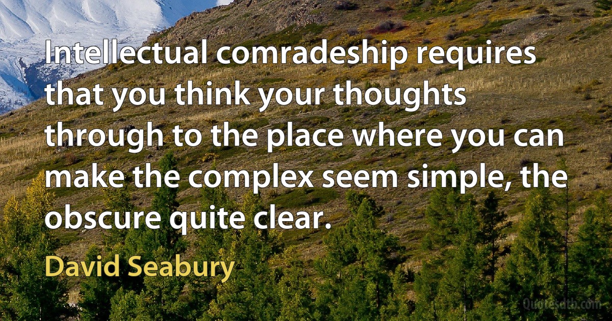 Intellectual comradeship requires that you think your thoughts through to the place where you can make the complex seem simple, the obscure quite clear. (David Seabury)