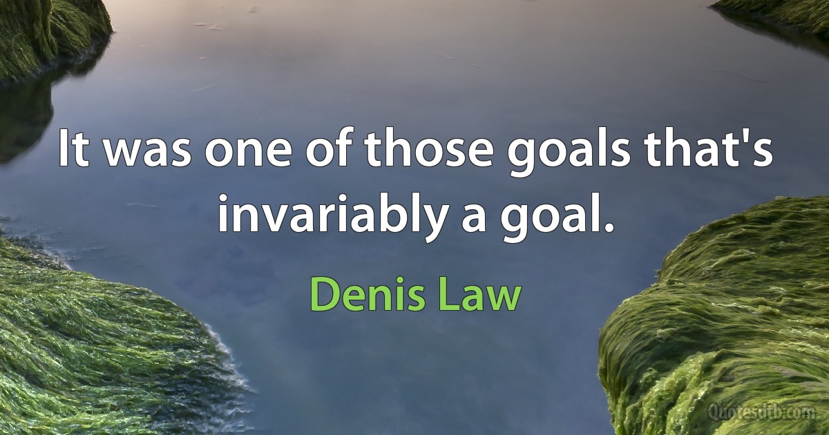 It was one of those goals that's invariably a goal. (Denis Law)