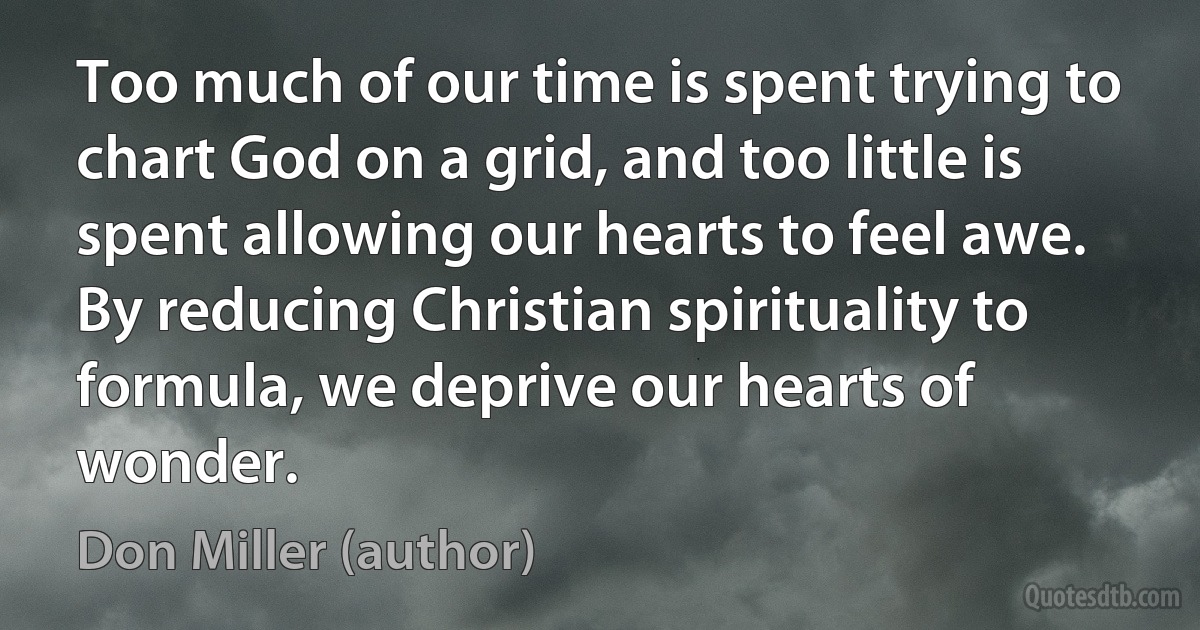 Too much of our time is spent trying to chart God on a grid, and too little is spent allowing our hearts to feel awe. By reducing Christian spirituality to formula, we deprive our hearts of wonder. (Don Miller (author))