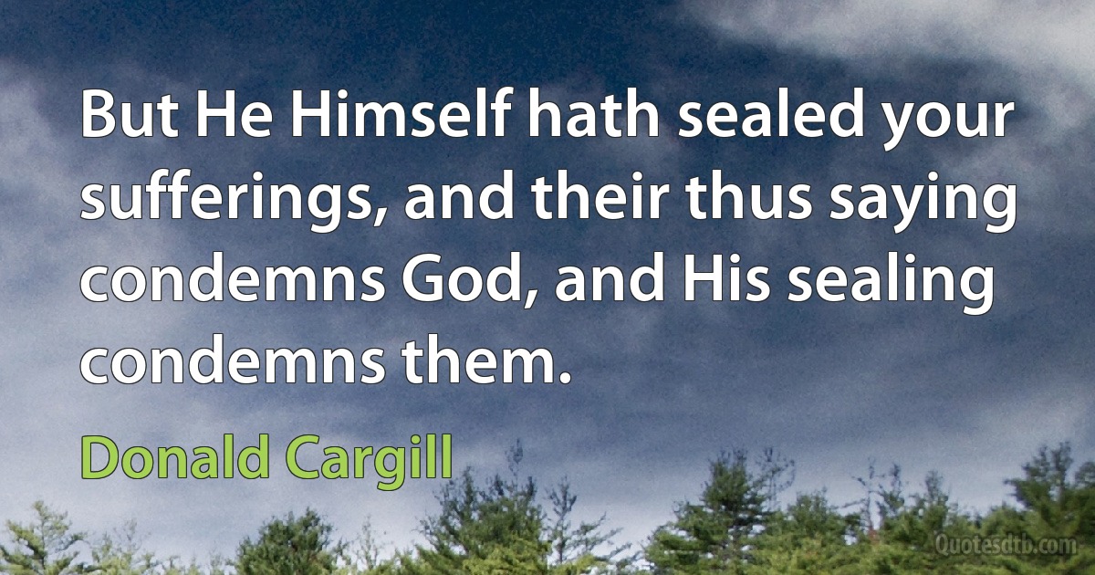 But He Himself hath sealed your sufferings, and their thus saying condemns God, and His sealing condemns them. (Donald Cargill)