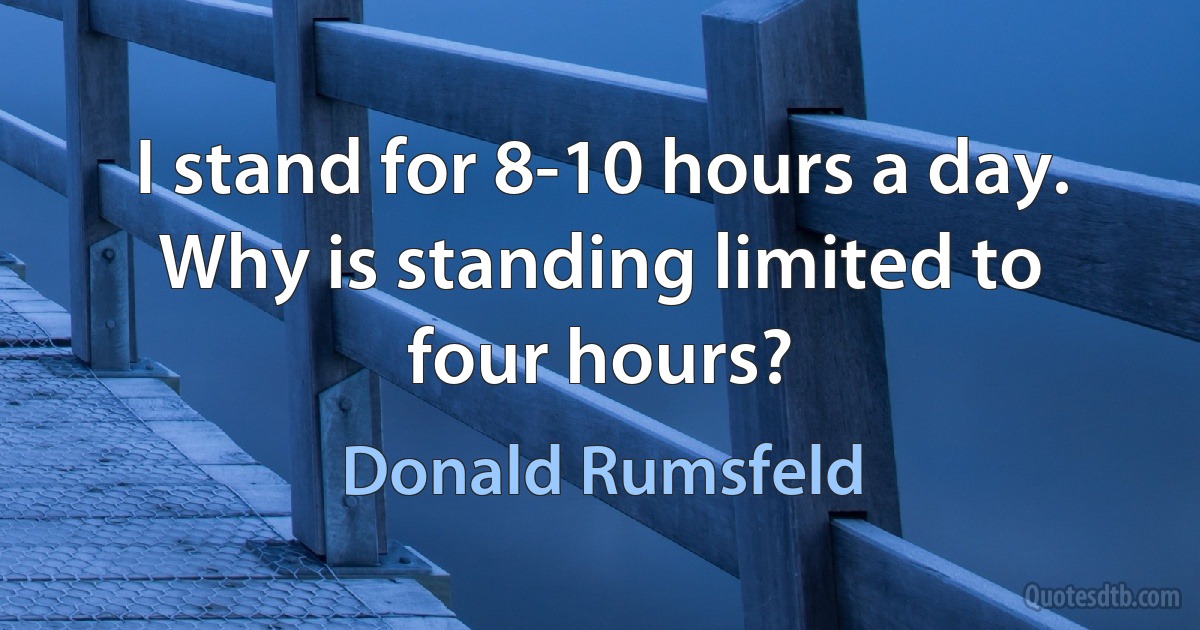 I stand for 8-10 hours a day. Why is standing limited to four hours? (Donald Rumsfeld)