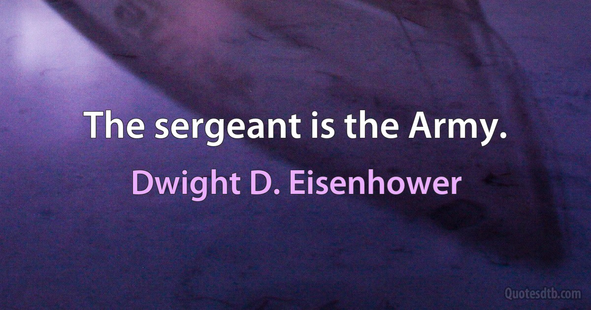 The sergeant is the Army. (Dwight D. Eisenhower)