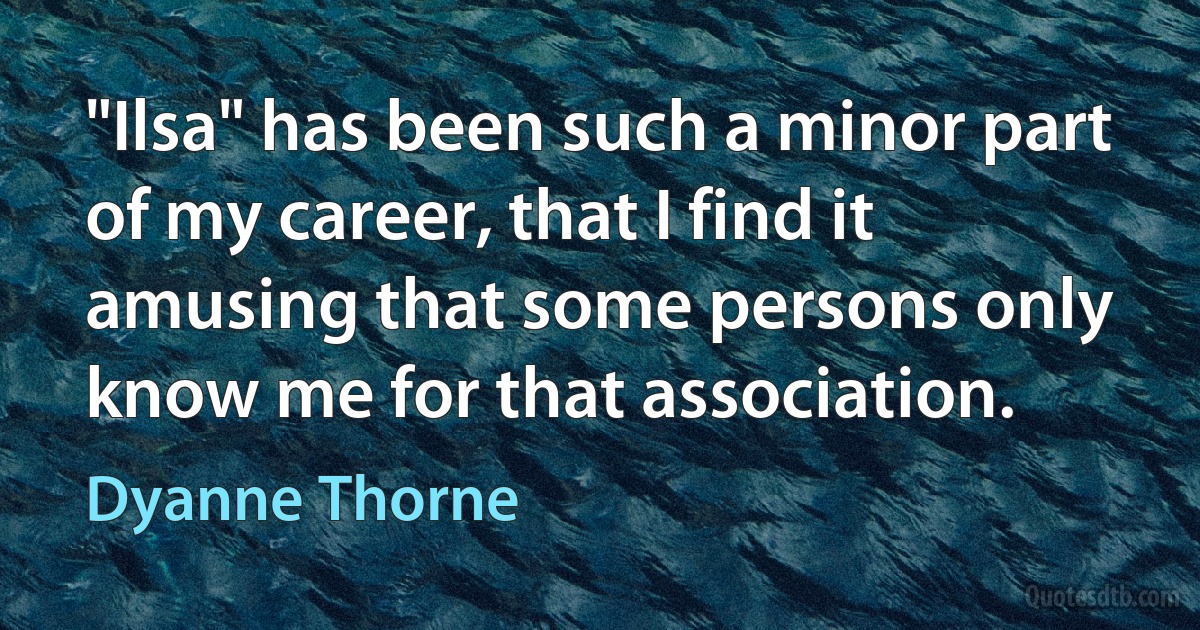 "Ilsa" has been such a minor part of my career, that I find it amusing that some persons only know me for that association. (Dyanne Thorne)