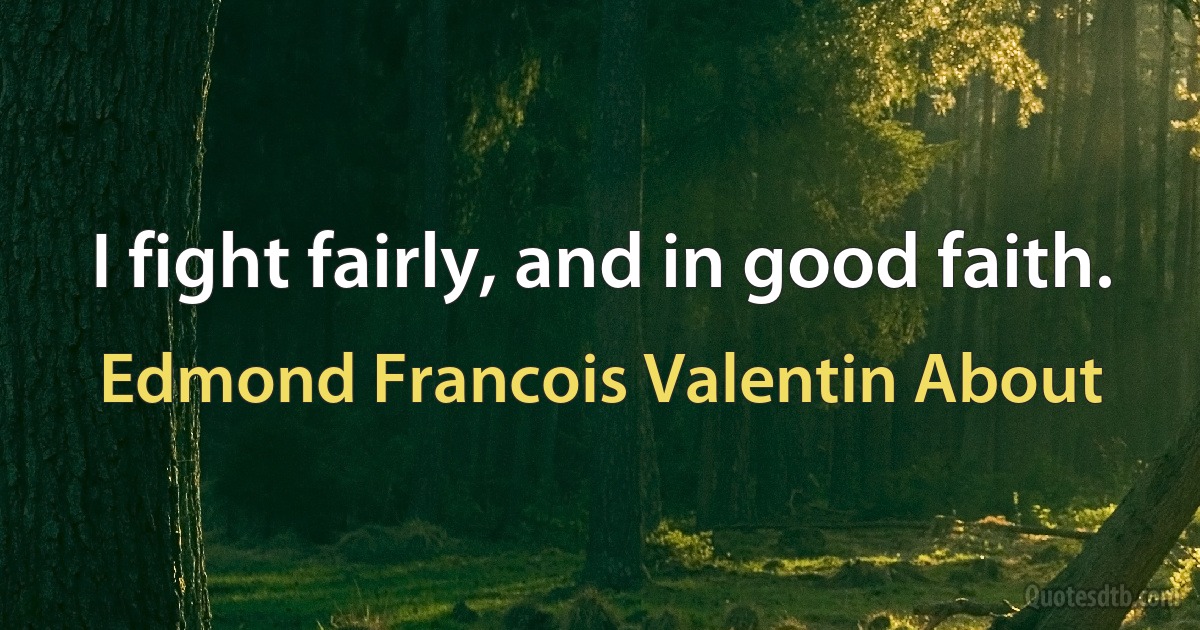 I fight fairly, and in good faith. (Edmond Francois Valentin About)