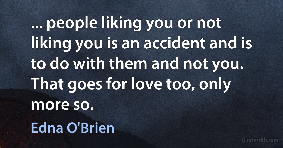 ... people liking you or not liking you is an accident and is to do with them and not you. That goes for love too, only more so. (Edna O'Brien)