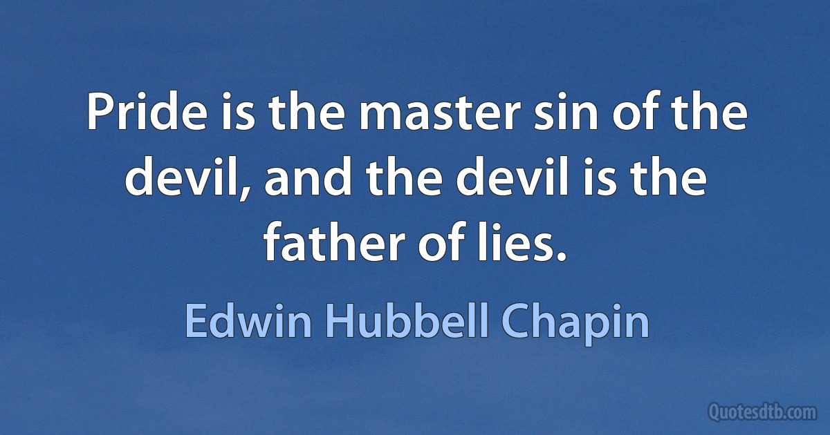 Pride is the master sin of the devil, and the devil is the father of lies. (Edwin Hubbell Chapin)