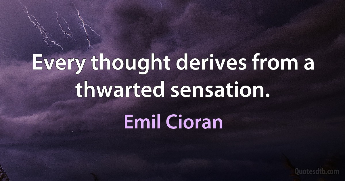 Every thought derives from a thwarted sensation. (Emil Cioran)