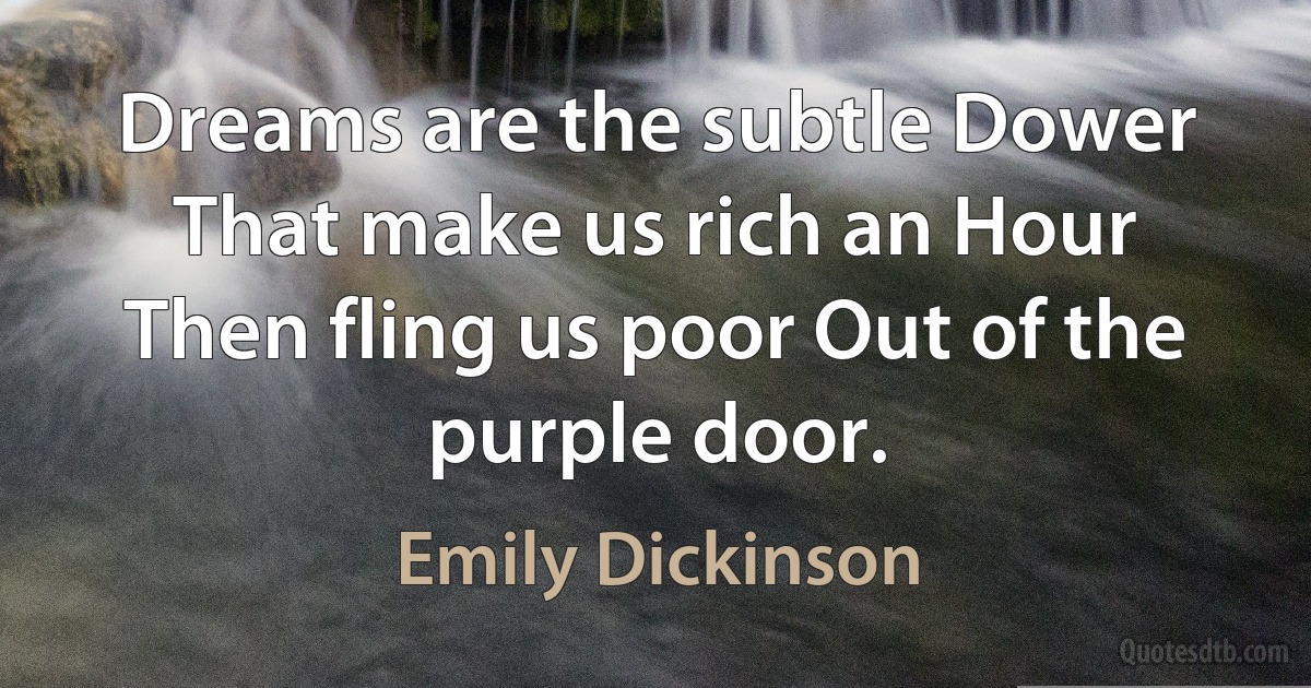 Dreams are the subtle Dower That make us rich an Hour Then fling us poor Out of the purple door. (Emily Dickinson)