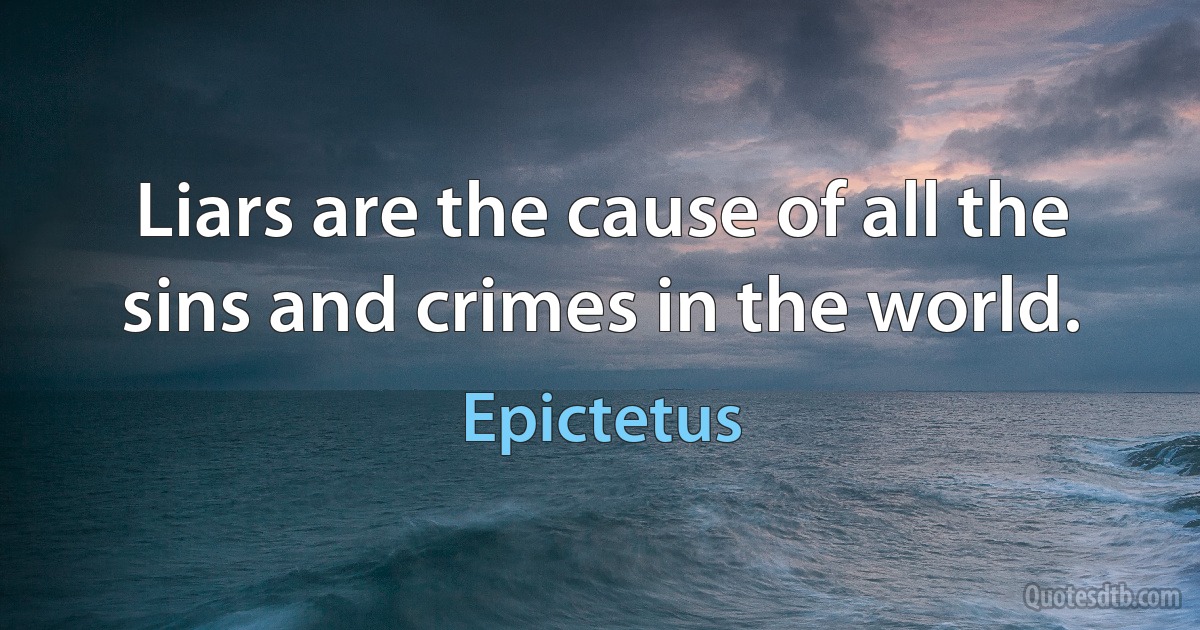 Liars are the cause of all the sins and crimes in the world. (Epictetus)