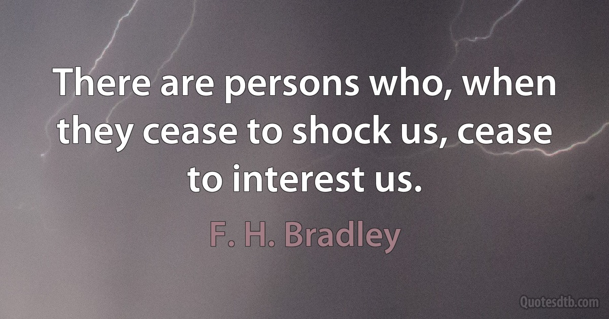 There are persons who, when they cease to shock us, cease to interest us. (F. H. Bradley)