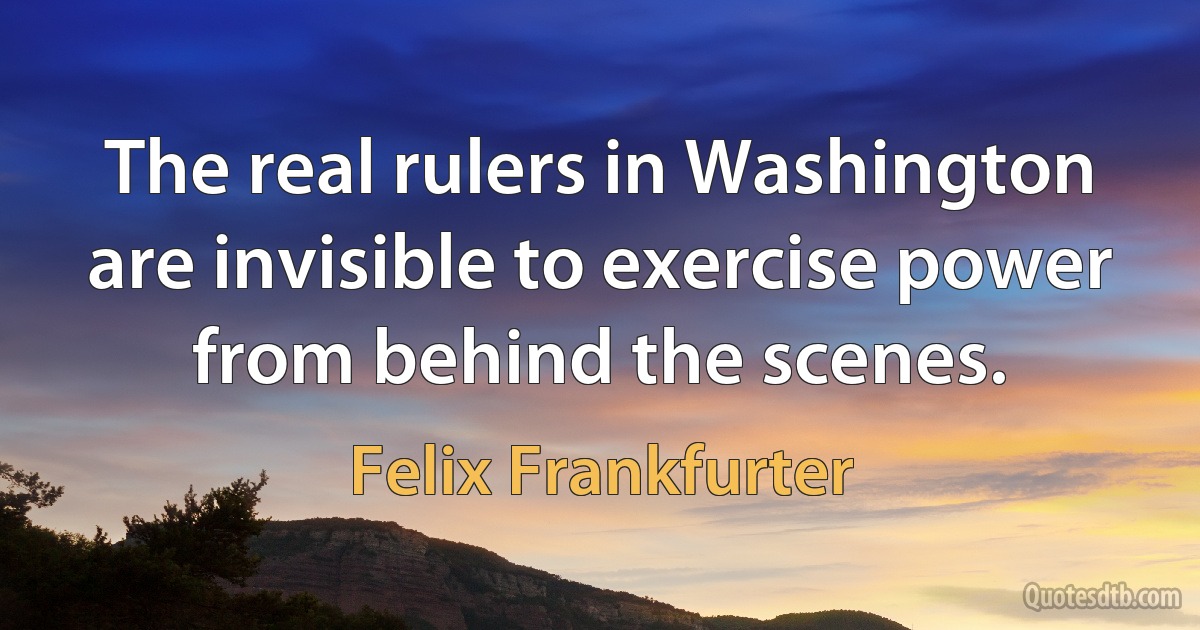 The real rulers in Washington are invisible to exercise power from behind the scenes. (Felix Frankfurter)