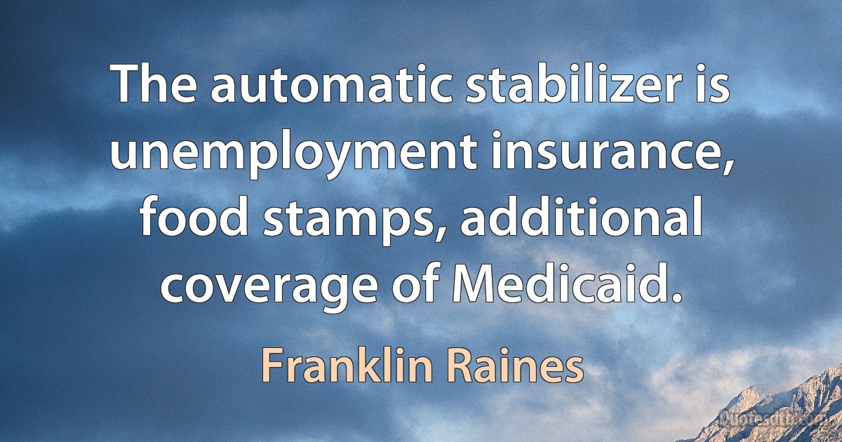 The automatic stabilizer is unemployment insurance, food stamps, additional coverage of Medicaid. (Franklin Raines)