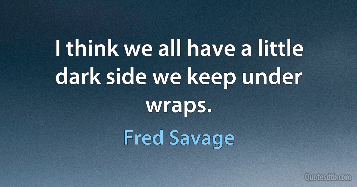 I think we all have a little dark side we keep under wraps. (Fred Savage)