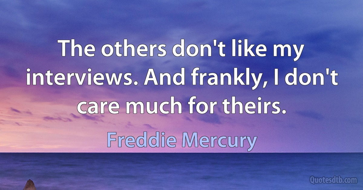 The others don't like my interviews. And frankly, I don't care much for theirs. (Freddie Mercury)