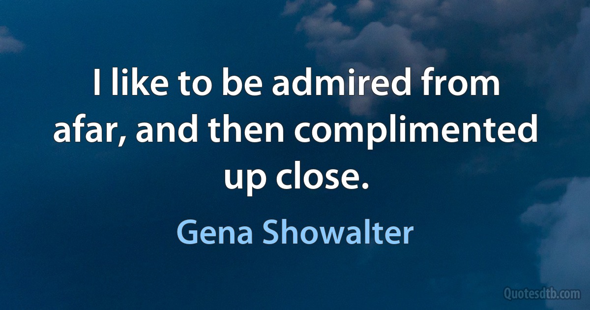 I like to be admired from afar, and then complimented up close. (Gena Showalter)