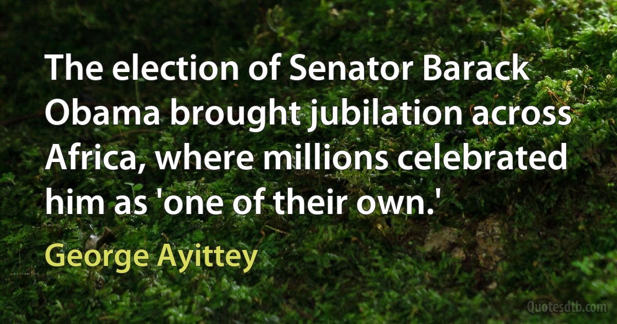 The election of Senator Barack Obama brought jubilation across Africa, where millions celebrated him as 'one of their own.' (George Ayittey)