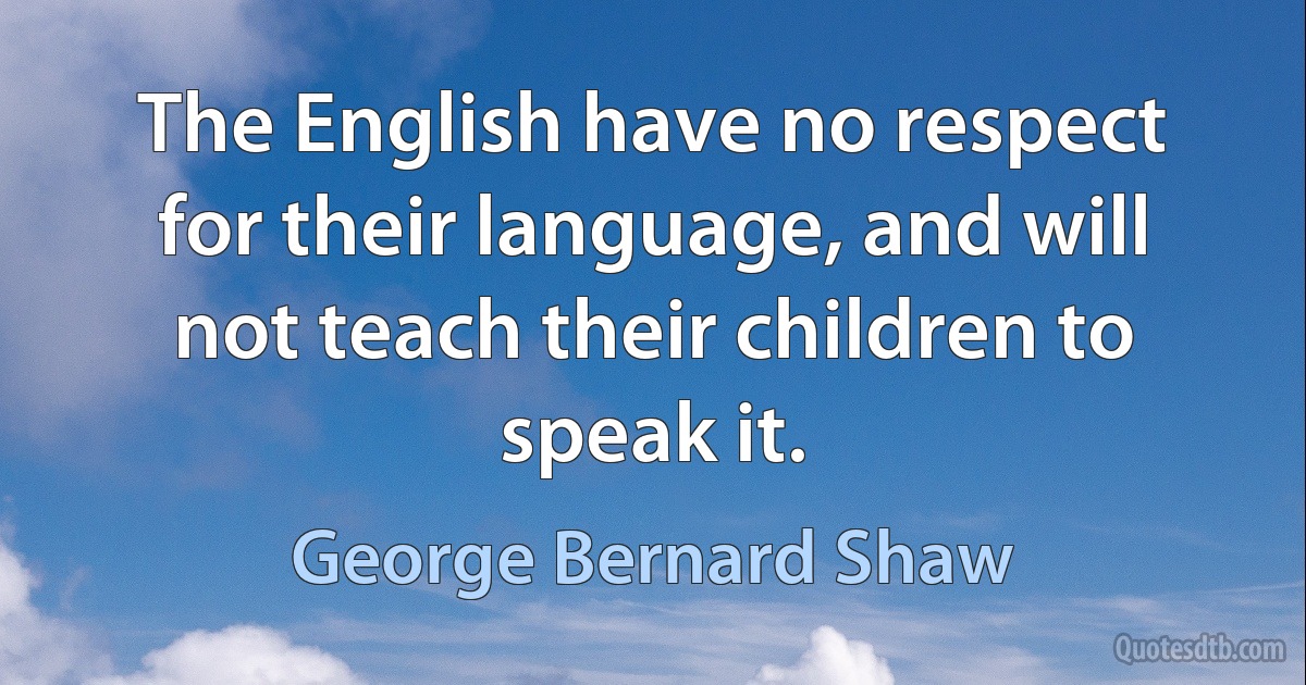 The English have no respect for their language, and will not teach their children to speak it. (George Bernard Shaw)