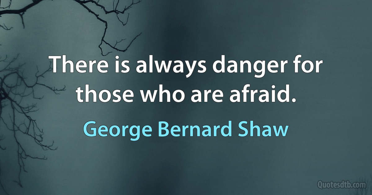 There is always danger for those who are afraid. (George Bernard Shaw)