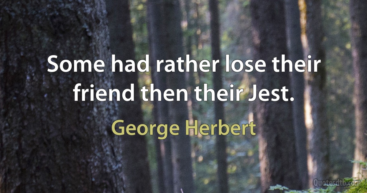 Some had rather lose their friend then their Jest. (George Herbert)