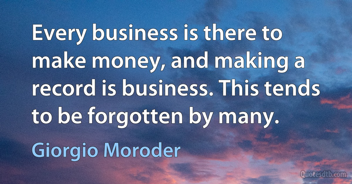 Every business is there to make money, and making a record is business. This tends to be forgotten by many. (Giorgio Moroder)